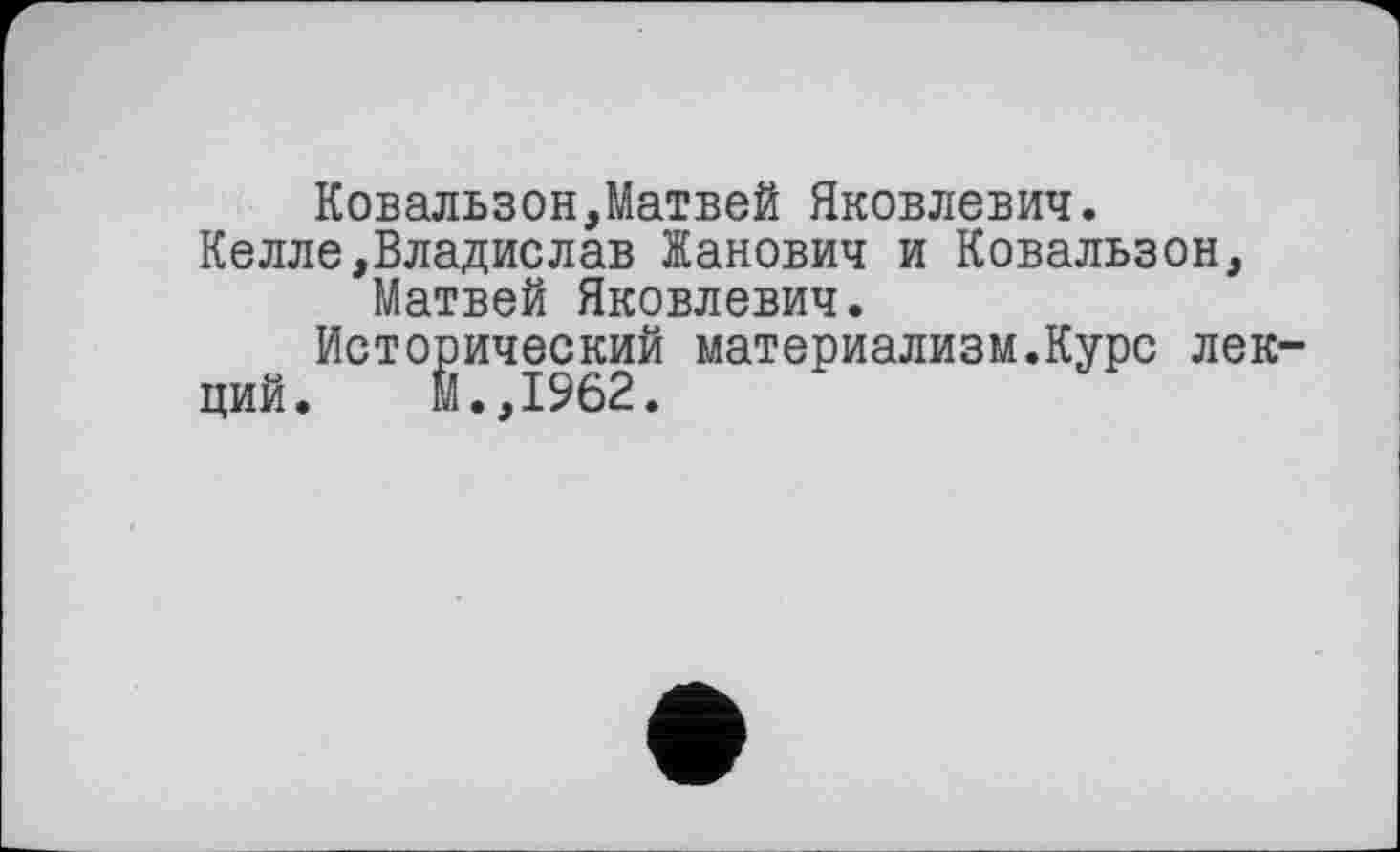 ﻿Ковальзон,Матвей Яковлевич.
Келле,Владислав Жанович и Ковальзон, Матвей Яковлевич.
Исторический материализм.Курс лекций. М.,1962.